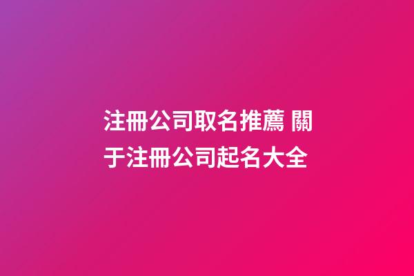 注冊公司取名推薦 關于注冊公司起名大全-第1張-公司起名-玄機派